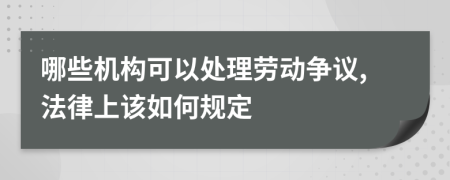 哪些機(jī)構(gòu)可以處理勞動(dòng)爭(zhēng)議,法律上該如何規(guī)定
