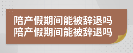 陪產(chǎn)假期間能被辭退嗎陪產(chǎn)假期間能被辭退嗎