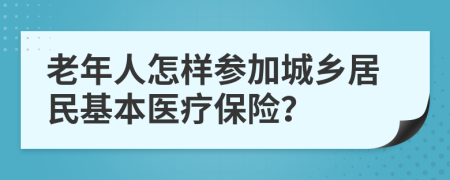 老年人怎樣參加城鄉(xiāng)居民基本醫(yī)療保險？