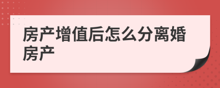 房產(chǎn)增值后怎么分離婚房產(chǎn)