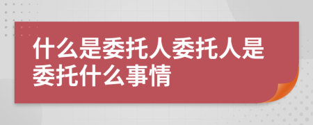 什么是委托人委托人是委托什么事情