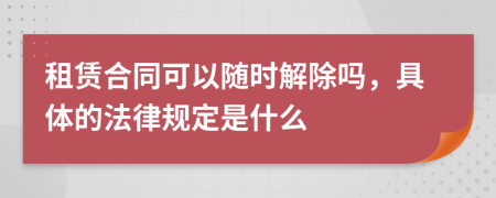 租賃合同可以隨時解除嗎，具體的法律規(guī)定是什么
