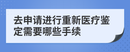 去申請(qǐng)進(jìn)行重新醫(yī)療鑒定需要哪些手續(xù)