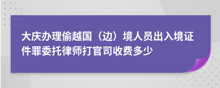 大慶辦理偷越國（邊）境人員出入境證件罪委托律師打官司收費(fèi)多少