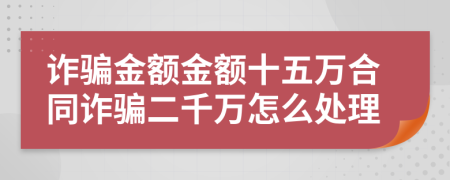 詐騙金額金額十五萬(wàn)合同詐騙二千萬(wàn)怎么處理