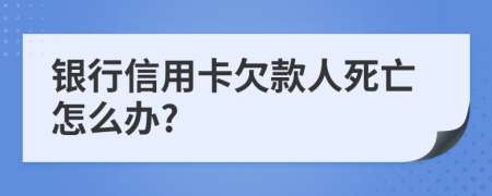 銀行信用卡欠款人死亡怎么辦?