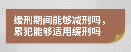 緩刑期間能夠減刑嗎，累犯能夠適用緩刑嗎