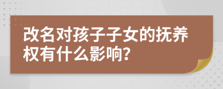 改名對孩子子女的撫養(yǎng)權(quán)有什么影響？