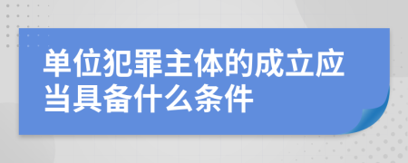 單位犯罪主體的成立應(yīng)當(dāng)具備什么條件