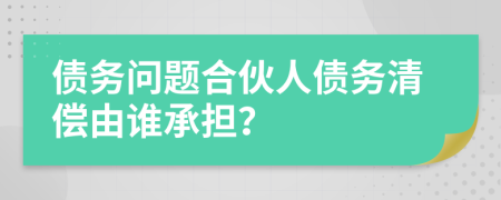 債務(wù)問(wèn)題合伙人債務(wù)清償由誰(shuí)承擔(dān)？