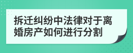 拆遷糾紛中法律對(duì)于離婚房產(chǎn)如何進(jìn)行分割