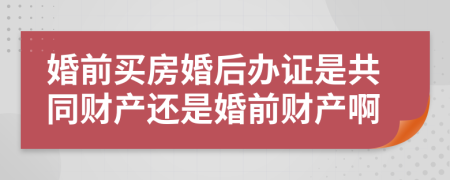 婚前買房婚后辦證是共同財產(chǎn)還是婚前財產(chǎn)啊