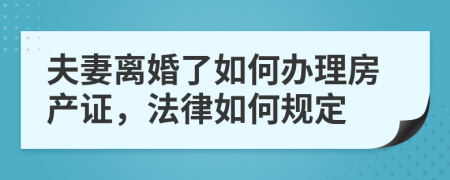 夫妻離婚了如何辦理房產(chǎn)證，法律如何規(guī)定
