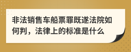 非法銷售車船票罪既遂法院如何判，法律上的標準是什么