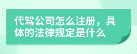 代駕公司怎么注冊，具體的法律規(guī)定是什么