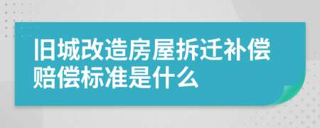 旧城改造房屋拆迁补偿赔偿标准是什么