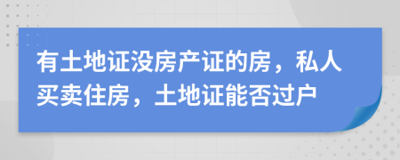 有土地證沒房產(chǎn)證的房，私人買賣住房，土地證能否過戶