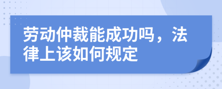 勞動仲裁能成功嗎，法律上該如何規(guī)定