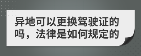 異地可以更換駕駛證的嗎，法律是如何規(guī)定的