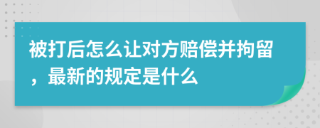 被打后怎么讓對(duì)方賠償并拘留，最新的規(guī)定是什么