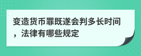 變造貨幣罪既遂會判多長時(shí)間，法律有哪些規(guī)定