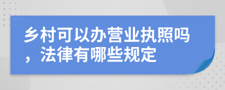 鄉(xiāng)村可以辦營業(yè)執(zhí)照嗎，法律有哪些規(guī)定