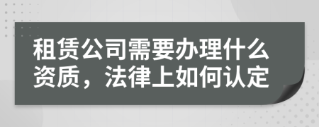 租賃公司需要辦理什么資質(zhì)，法律上如何認(rèn)定