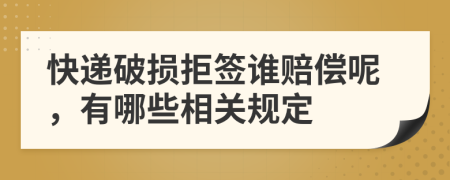 快遞破損拒簽誰(shuí)賠償呢，有哪些相關(guān)規(guī)定
