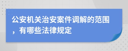 公安機(jī)關(guān)治安案件調(diào)解的范圍，有哪些法律規(guī)定