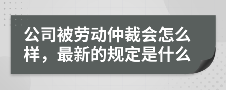 公司被勞動仲裁會怎么樣，最新的規(guī)定是什么