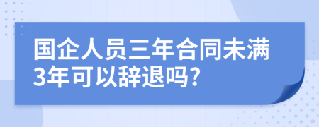 國企人員三年合同未滿3年可以辭退嗎?
