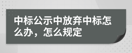 中標(biāo)公示中放棄中標(biāo)怎么辦，怎么規(guī)定