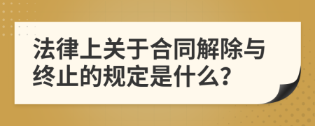 法律上关于合同解除与终止的规定是什么？