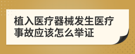 植入醫(yī)療器械發(fā)生醫(yī)療事故應(yīng)該怎么舉證