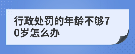 行政處罰的年齡不夠70歲怎么辦