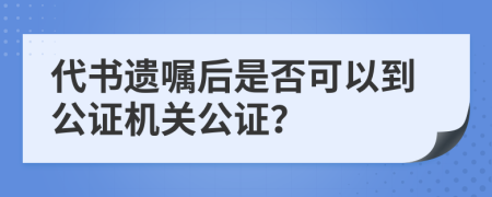 代書(shū)遺囑后是否可以到公證機(jī)關(guān)公證？