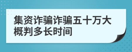 集資詐騙詐騙五十萬大概判多長時(shí)間