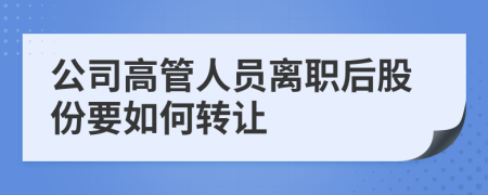 公司高管人員離職后股份要如何轉(zhuǎn)讓