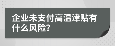 企業(yè)未支付高溫津貼有什么風(fēng)險(xiǎn)？