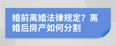 婚前離婚法律規(guī)定？離婚后房產(chǎn)如何分割
