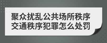 聚眾擾亂公共場所秩序交通秩序犯罪怎么處罰