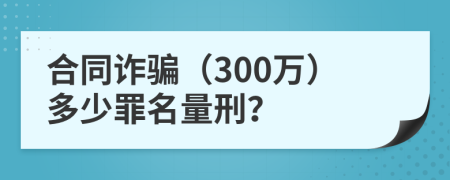 合同詐騙（300萬(wàn)）多少罪名量刑？