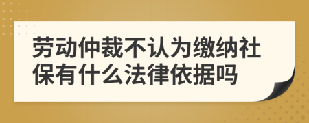 勞動仲裁不認為繳納社保有什么法律依據(jù)嗎