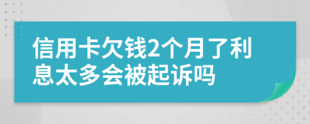 信用卡欠錢2個月了利息太多會被起訴嗎