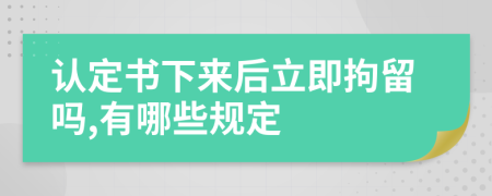 認(rèn)定書下來后立即拘留嗎,有哪些規(guī)定