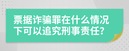票據(jù)詐騙罪在什么情況下可以追究刑事責(zé)任？