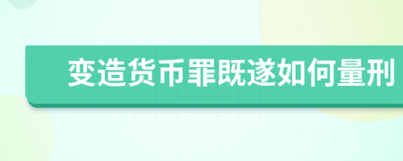 變造貨幣罪既遂如何量刑    