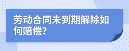 勞動(dòng)合同未到期解除如何賠償？