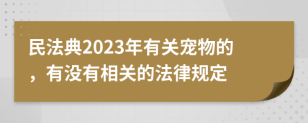 民法典2023年有關(guān)寵物的，有沒有相關(guān)的法律規(guī)定