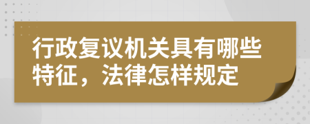 行政復(fù)議機(jī)關(guān)具有哪些特征，法律怎樣規(guī)定